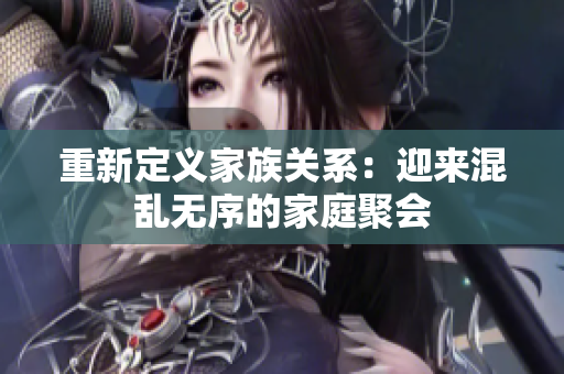 重新定义家族关系：迎来混乱无序的家庭聚会