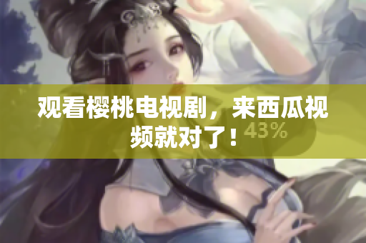 观看樱桃电视剧，来西瓜视频就对了！