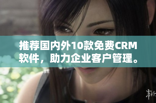 推荐国内外10款免费CRM软件，助力企业客户管理。
