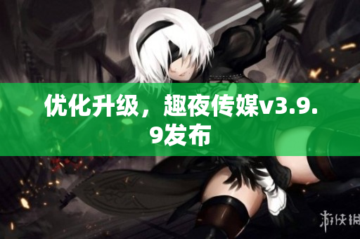 优化升级，趣夜传媒v3.9.9发布
