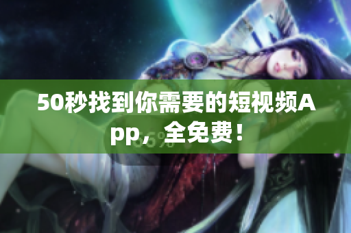 50秒找到你需要的短视频App，全免费！