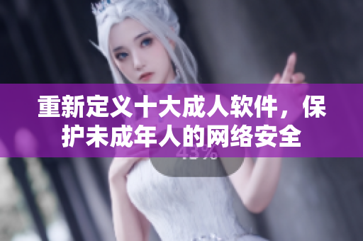 重新定义十大成人软件，保护未成年人的网络安全