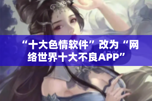 “十大色情软件”改为“网络世界十大不良APP”