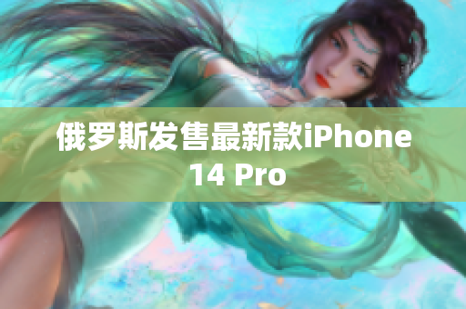 俄罗斯发售最新款iPhone 14 Pro