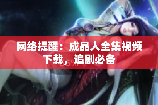 网络提醒：成品人全集视频下载，追剧必备