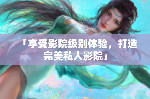 「享受影院级别体验，打造完美私人影院」