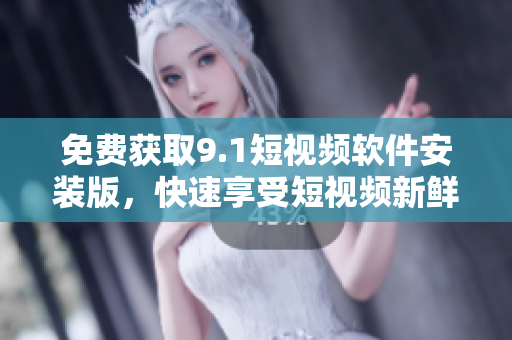 免费获取9.1短视频软件安装版，快速享受短视频新鲜体验