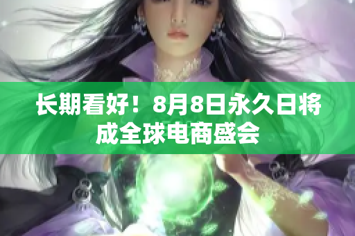 长期看好！8月8日永久日将成全球电商盛会
