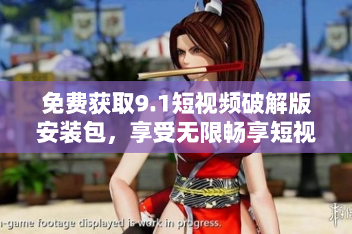 免费获取9.1短视频破解版安装包，享受无限畅享短视频！