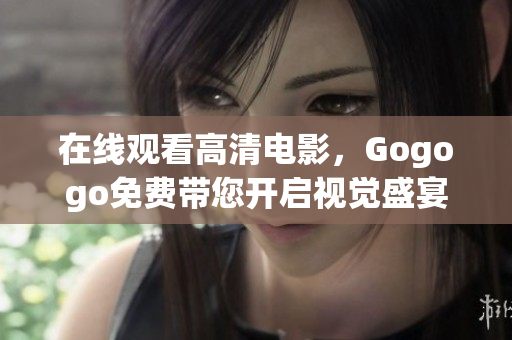 在线观看高清电影，Gogogo免费带您开启视觉盛宴！