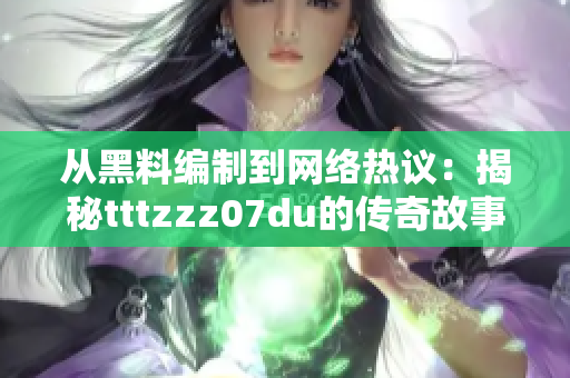 从黑料编制到网络热议：揭秘tttzzz07du的传奇故事