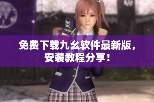 免费下载九幺软件最新版，安装教程分享！