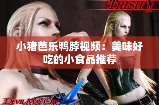小猪芭乐鸭脖视频：美味好吃的小食品推荐