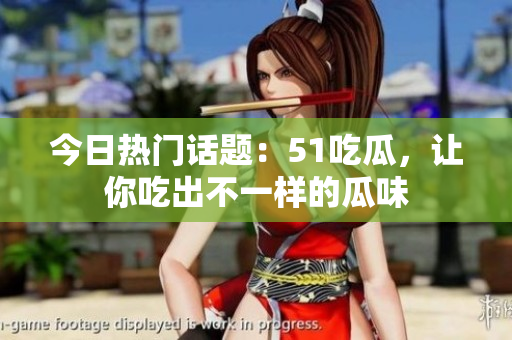 今日热门话题：51吃瓜，让你吃出不一样的瓜味