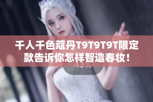 千人千色蔻丹T9T9T9T限定款告诉你怎样智造春妆！