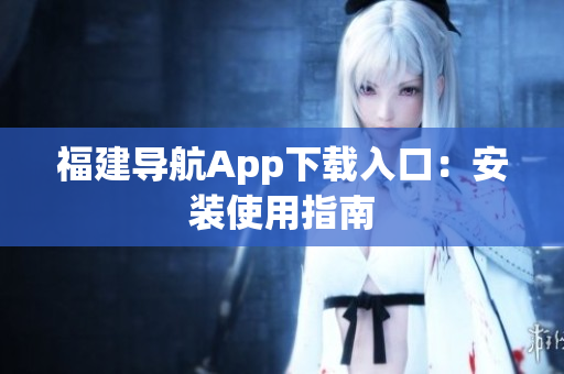 福建导航App下载入口：安装使用指南
