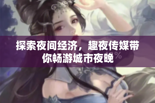 探索夜间经济，趣夜传媒带你畅游城市夜晚