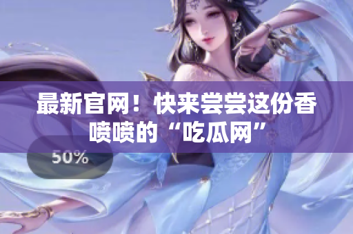 最新官网！快来尝尝这份香喷喷的“吃瓜网”