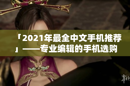 「2021年最全中文手机推荐」——专业编辑的手机选购攻略！