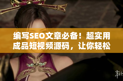 编写SEO文章必备！超实用成品短视频源码，让你轻松打造影视应用！