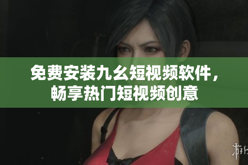 免费安装九幺短视频软件，畅享热门短视频创意