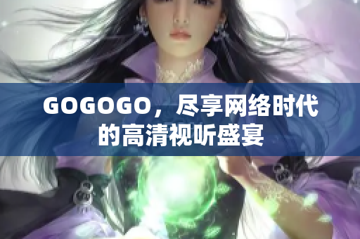 GOGOGO，尽享网络时代的高清视听盛宴