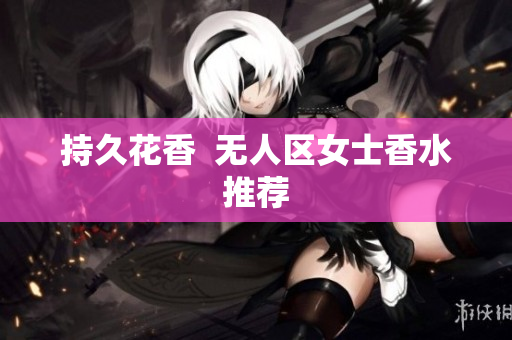 持久花香  无人区女士香水推荐