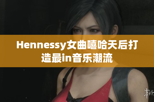 Hennessy女曲嘻哈天后打造最in音乐潮流