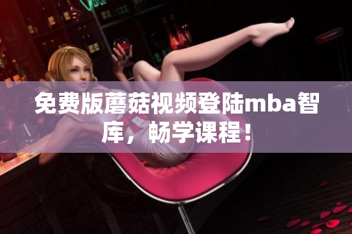免费版蘑菇视频登陆mba智库，畅学课程！