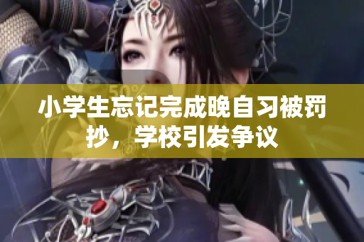 小学生忘记完成晚自习被罚抄，学校引发争议