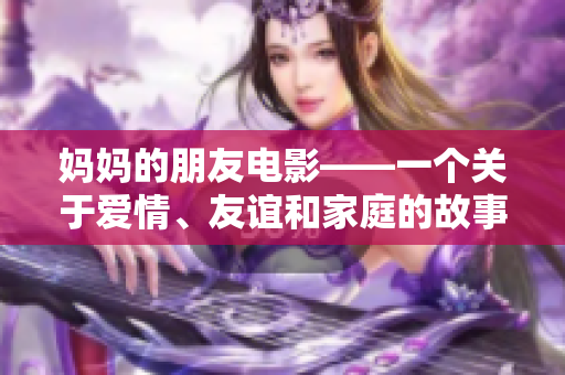 妈妈的朋友电影——一个关于爱情、友谊和家庭的故事