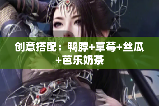 创意搭配：鸭脖+草莓+丝瓜+芭乐奶茶