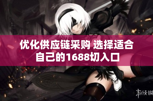 优化供应链采购 选择适合自己的1688切入口