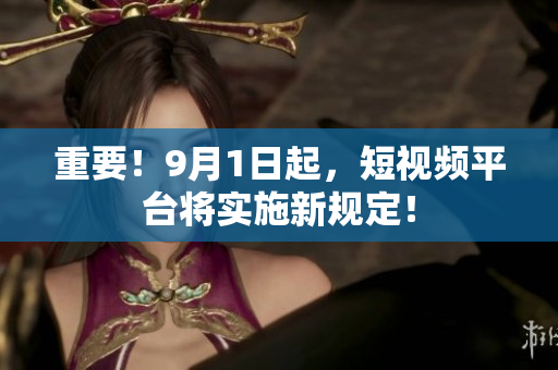 重要！9月1日起，短视频平台将实施新规定！