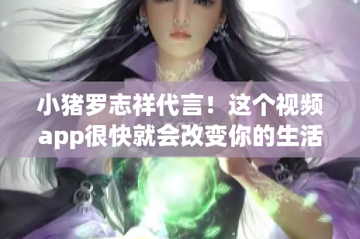 小猪罗志祥代言！这个视频app很快就会改变你的生活。