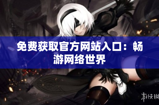 免费获取官方网站入口：畅游网络世界