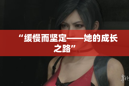 “缓慢而坚定——她的成长之路”