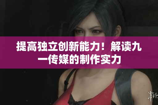 提高独立创新能力！解读九一传媒的制作实力