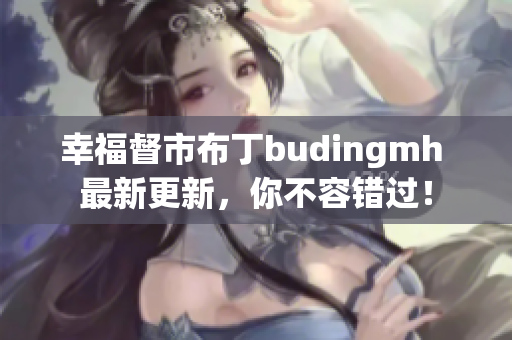 幸福督市布丁budingmh 最新更新，你不容错过！