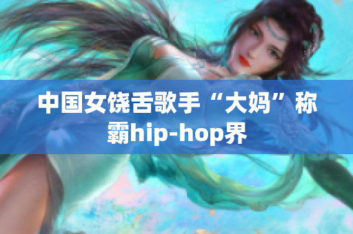 中国女饶舌歌手“大妈”称霸hip-hop界