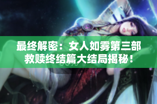 最终解密：女人如雾第三部救赎终结篇大结局揭秘！