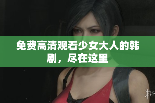 免费高清观看少女大人的韩剧，尽在这里