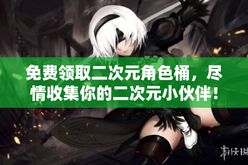 免费领取二次元角色桶，尽情收集你的二次元小伙伴！