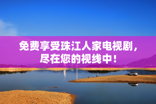 免费享受珠江人家电视剧，尽在您的视线中！