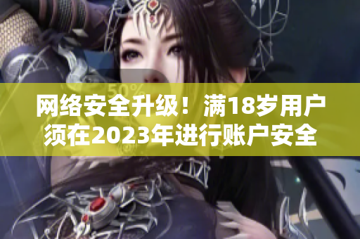 网络安全升级！满18岁用户须在2023年进行账户安全验证