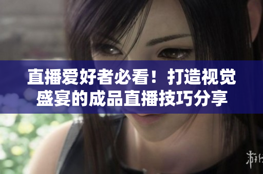 直播爱好者必看！打造视觉盛宴的成品直播技巧分享