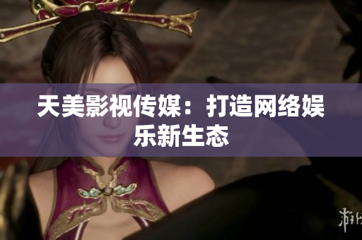天美影视传媒：打造网络娱乐新生态