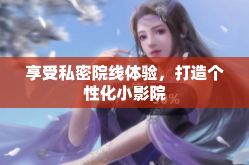 享受私密院线体验，打造个性化小影院