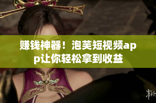 赚钱神器！泡芙短视频app让你轻松拿到收益