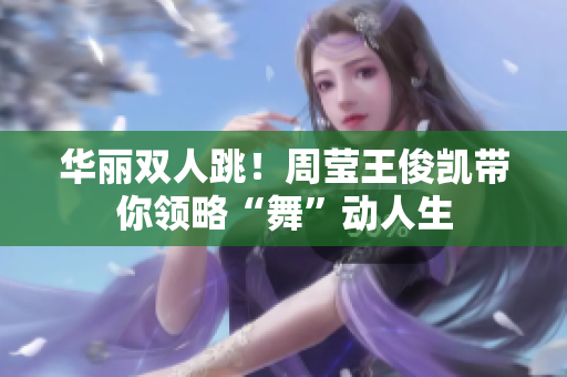 华丽双人跳！周莹王俊凯带你领略“舞”动人生